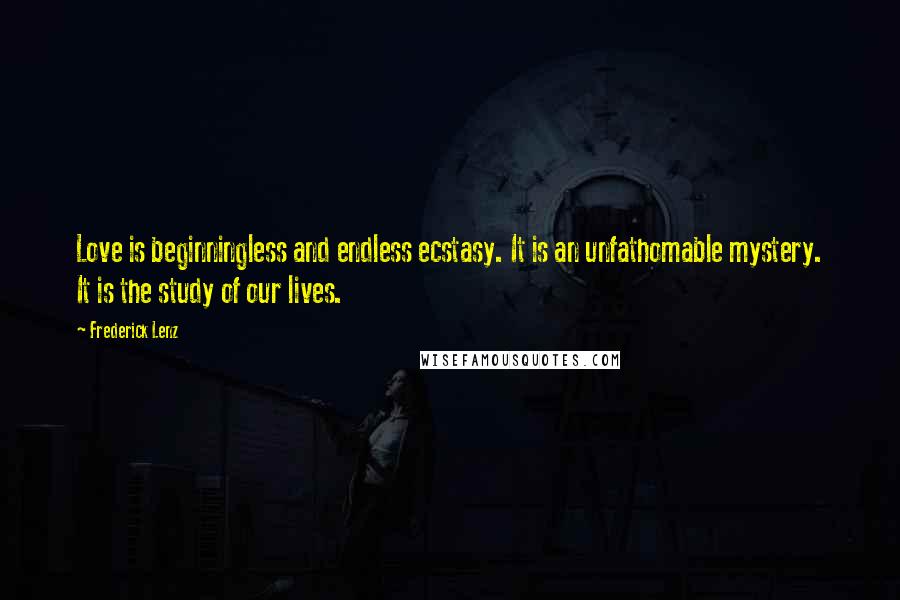 Frederick Lenz Quotes: Love is beginningless and endless ecstasy. It is an unfathomable mystery. It is the study of our lives.