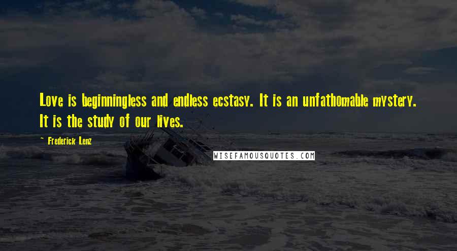 Frederick Lenz Quotes: Love is beginningless and endless ecstasy. It is an unfathomable mystery. It is the study of our lives.