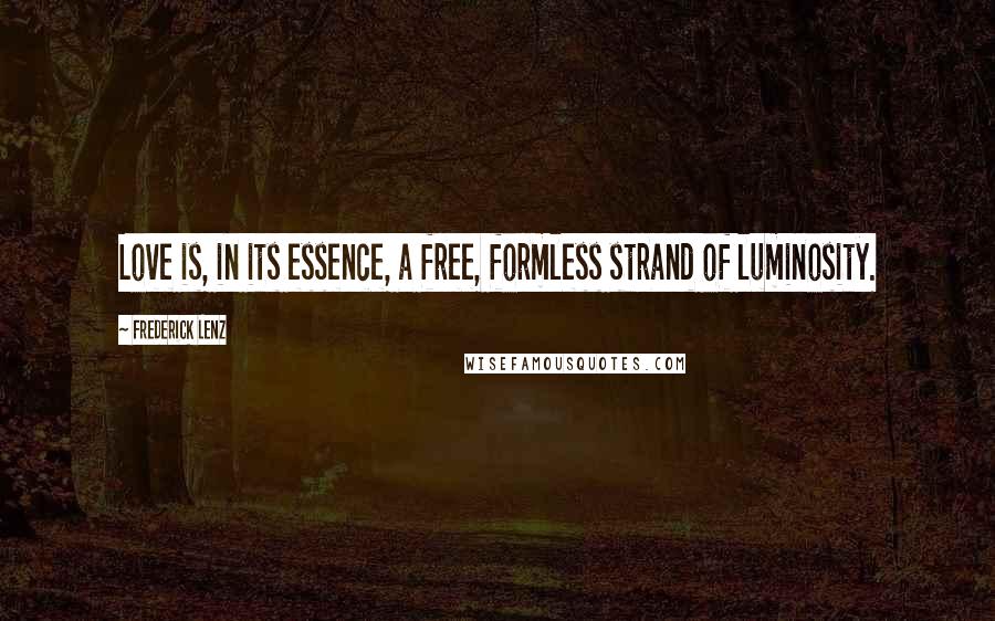 Frederick Lenz Quotes: Love is, in its essence, a free, formless strand of luminosity.