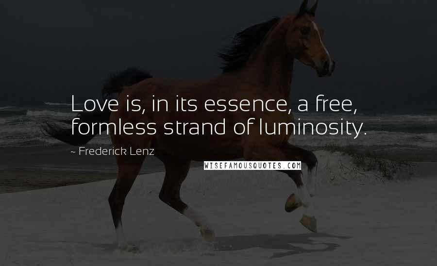 Frederick Lenz Quotes: Love is, in its essence, a free, formless strand of luminosity.