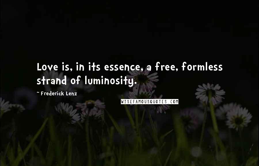 Frederick Lenz Quotes: Love is, in its essence, a free, formless strand of luminosity.