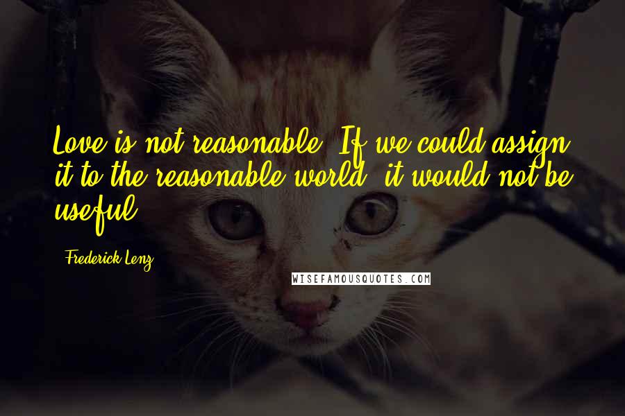 Frederick Lenz Quotes: Love is not reasonable. If we could assign it to the reasonable world, it would not be useful.