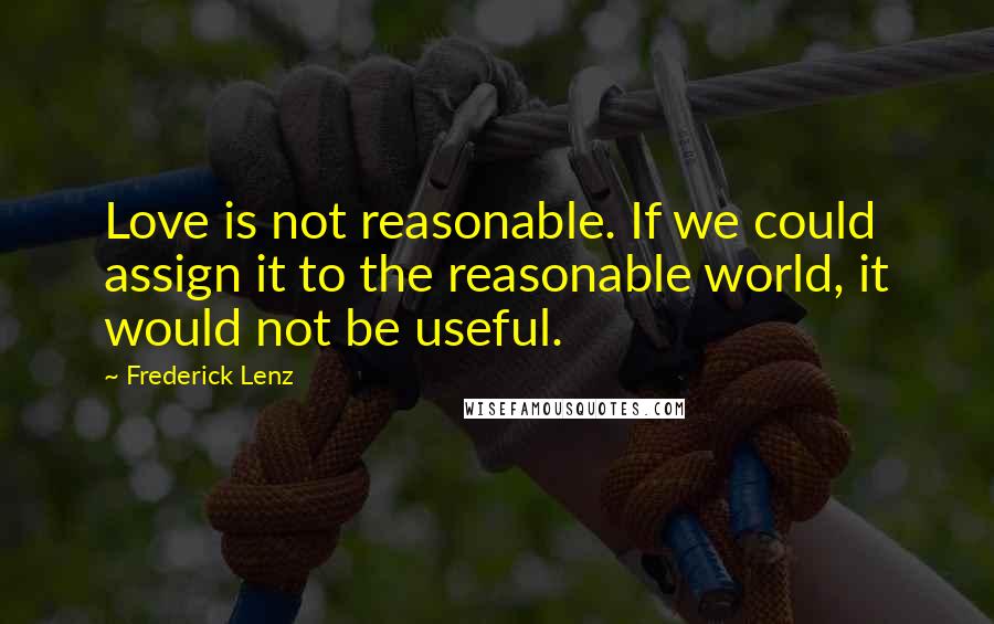 Frederick Lenz Quotes: Love is not reasonable. If we could assign it to the reasonable world, it would not be useful.