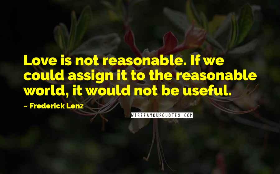 Frederick Lenz Quotes: Love is not reasonable. If we could assign it to the reasonable world, it would not be useful.