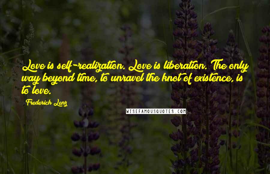 Frederick Lenz Quotes: Love is self-realization. Love is liberation. The only way beyond time, to unravel the knot of existence, is to love.