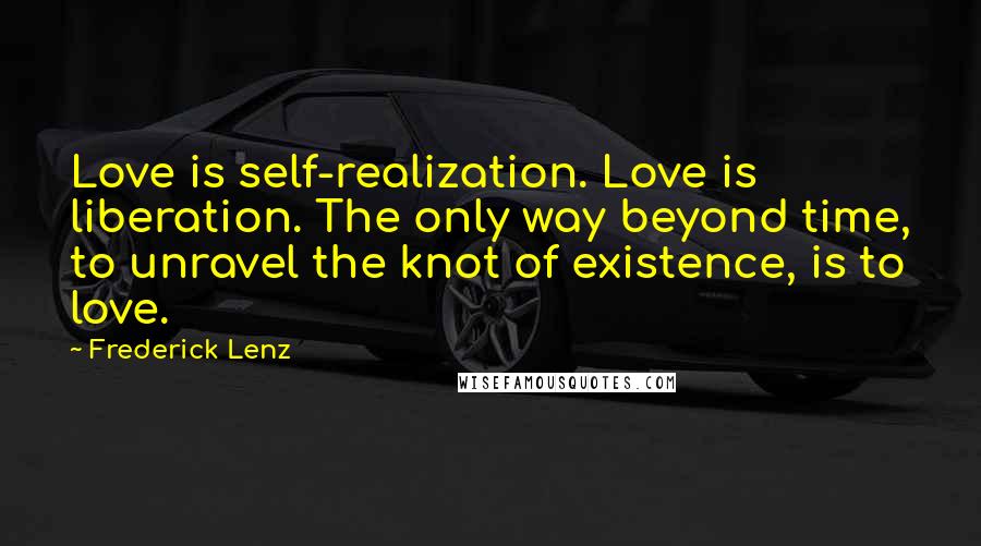 Frederick Lenz Quotes: Love is self-realization. Love is liberation. The only way beyond time, to unravel the knot of existence, is to love.