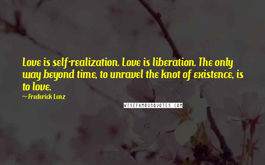 Frederick Lenz Quotes: Love is self-realization. Love is liberation. The only way beyond time, to unravel the knot of existence, is to love.