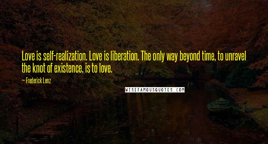 Frederick Lenz Quotes: Love is self-realization. Love is liberation. The only way beyond time, to unravel the knot of existence, is to love.