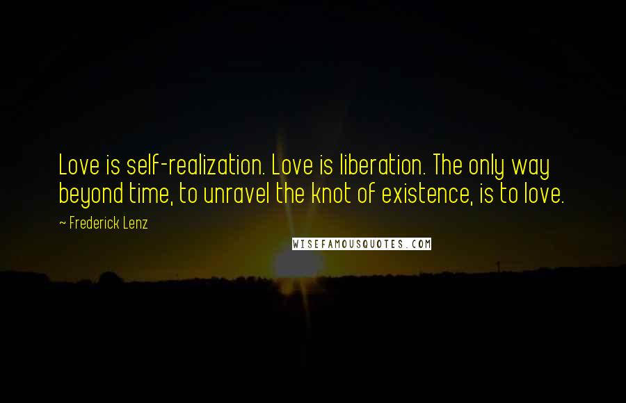 Frederick Lenz Quotes: Love is self-realization. Love is liberation. The only way beyond time, to unravel the knot of existence, is to love.