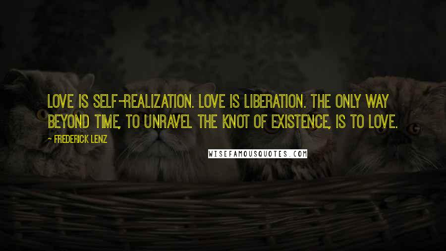 Frederick Lenz Quotes: Love is self-realization. Love is liberation. The only way beyond time, to unravel the knot of existence, is to love.