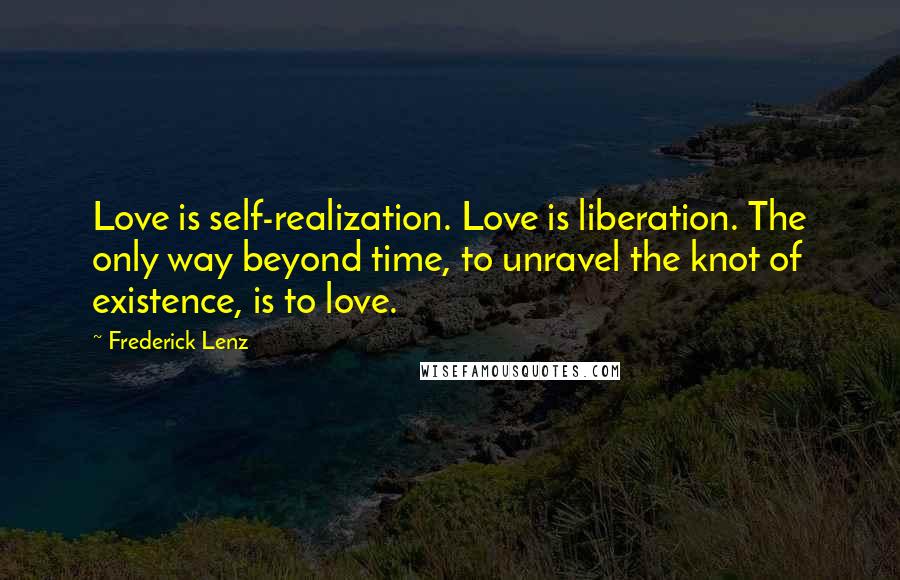 Frederick Lenz Quotes: Love is self-realization. Love is liberation. The only way beyond time, to unravel the knot of existence, is to love.