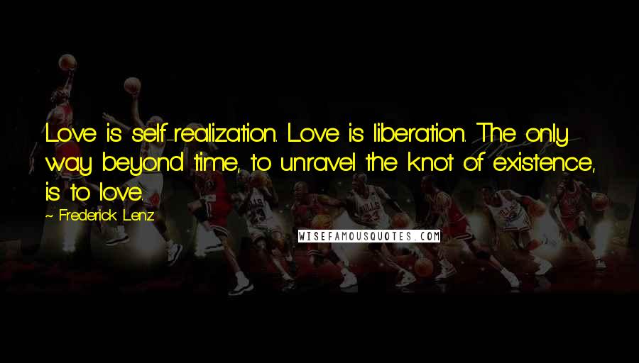 Frederick Lenz Quotes: Love is self-realization. Love is liberation. The only way beyond time, to unravel the knot of existence, is to love.