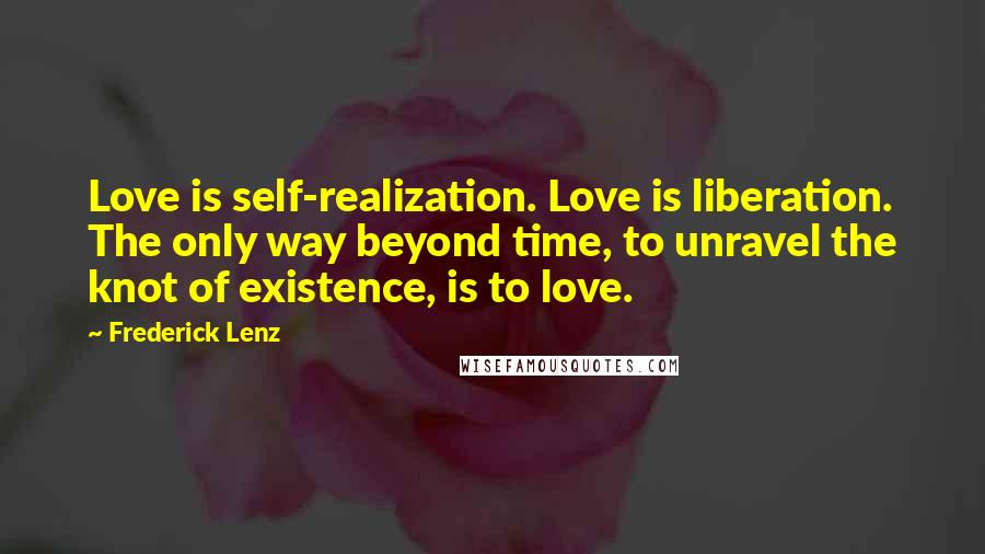 Frederick Lenz Quotes: Love is self-realization. Love is liberation. The only way beyond time, to unravel the knot of existence, is to love.