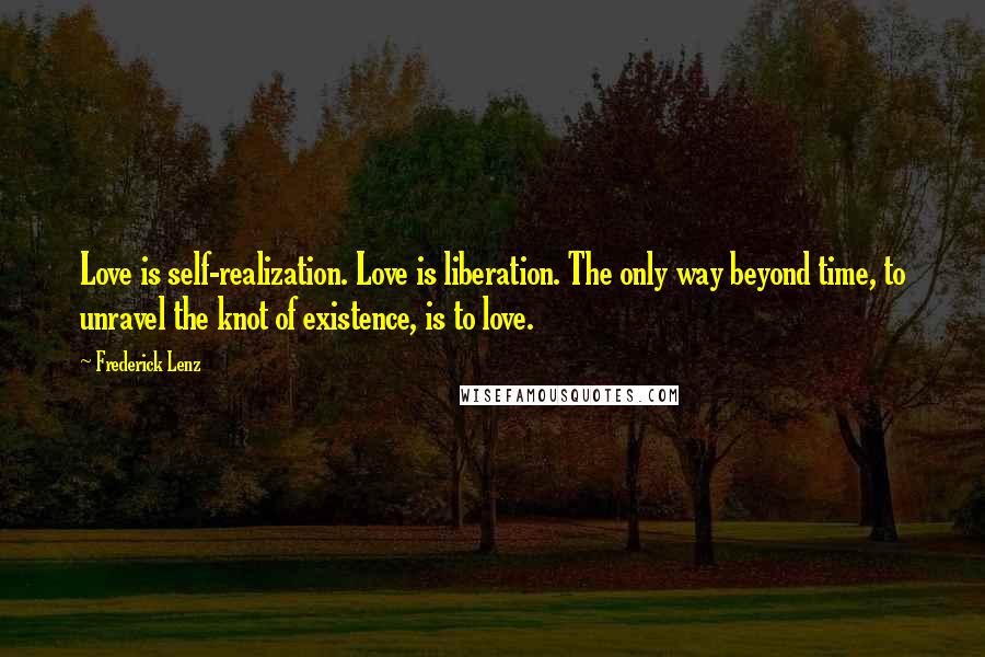 Frederick Lenz Quotes: Love is self-realization. Love is liberation. The only way beyond time, to unravel the knot of existence, is to love.