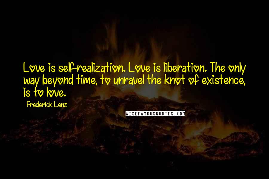 Frederick Lenz Quotes: Love is self-realization. Love is liberation. The only way beyond time, to unravel the knot of existence, is to love.