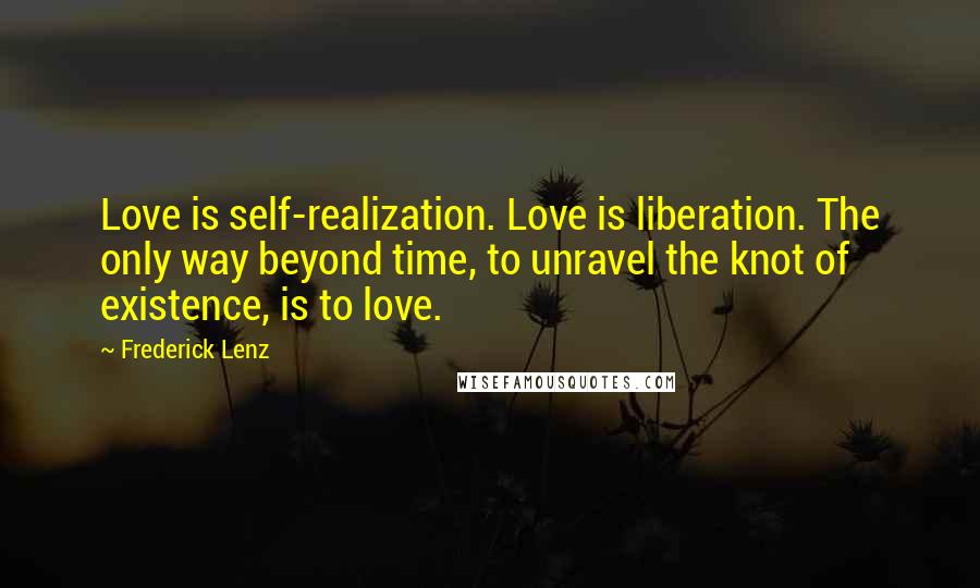 Frederick Lenz Quotes: Love is self-realization. Love is liberation. The only way beyond time, to unravel the knot of existence, is to love.