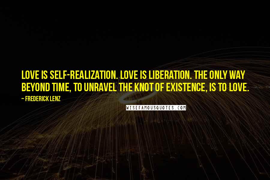 Frederick Lenz Quotes: Love is self-realization. Love is liberation. The only way beyond time, to unravel the knot of existence, is to love.