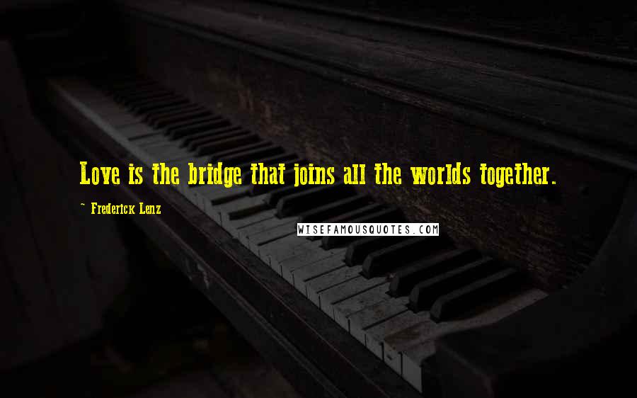 Frederick Lenz Quotes: Love is the bridge that joins all the worlds together.