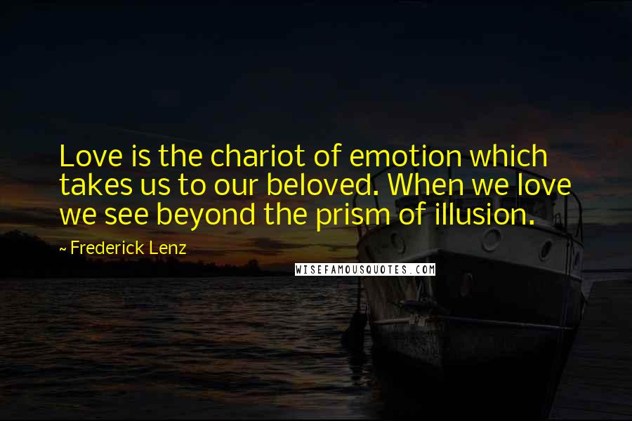 Frederick Lenz Quotes: Love is the chariot of emotion which takes us to our beloved. When we love we see beyond the prism of illusion.