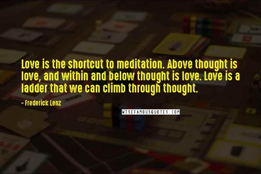 Frederick Lenz Quotes: Love is the shortcut to meditation. Above thought is love, and within and below thought is love. Love is a ladder that we can climb through thought.