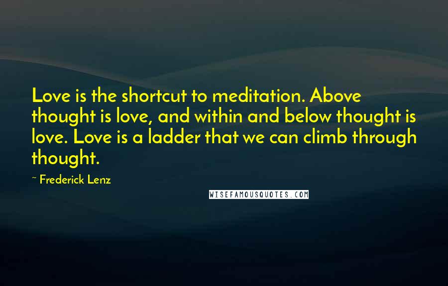 Frederick Lenz Quotes: Love is the shortcut to meditation. Above thought is love, and within and below thought is love. Love is a ladder that we can climb through thought.