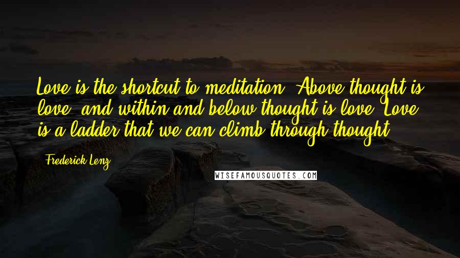 Frederick Lenz Quotes: Love is the shortcut to meditation. Above thought is love, and within and below thought is love. Love is a ladder that we can climb through thought.