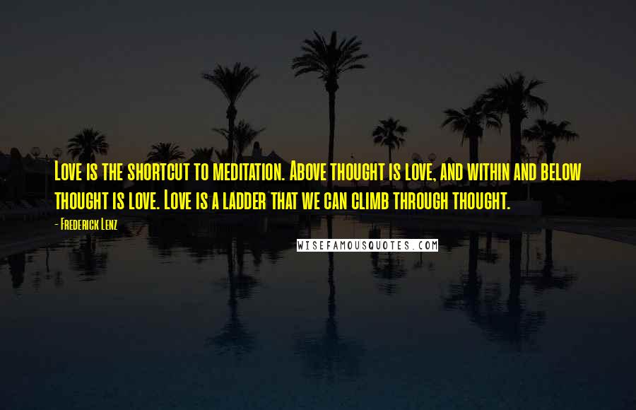 Frederick Lenz Quotes: Love is the shortcut to meditation. Above thought is love, and within and below thought is love. Love is a ladder that we can climb through thought.