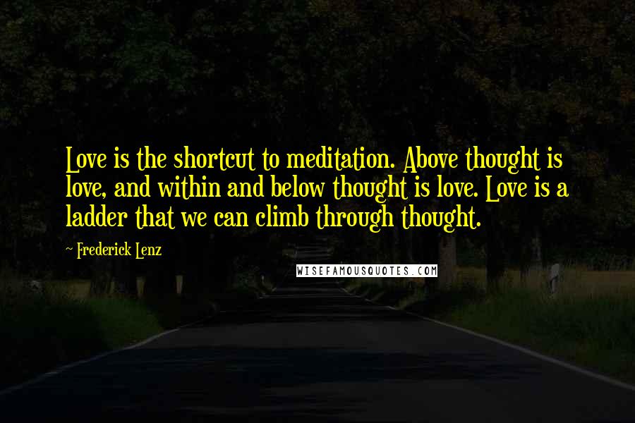 Frederick Lenz Quotes: Love is the shortcut to meditation. Above thought is love, and within and below thought is love. Love is a ladder that we can climb through thought.