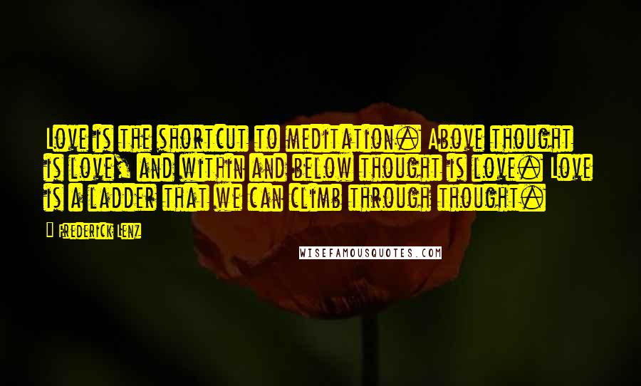 Frederick Lenz Quotes: Love is the shortcut to meditation. Above thought is love, and within and below thought is love. Love is a ladder that we can climb through thought.