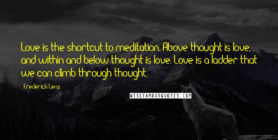 Frederick Lenz Quotes: Love is the shortcut to meditation. Above thought is love, and within and below thought is love. Love is a ladder that we can climb through thought.