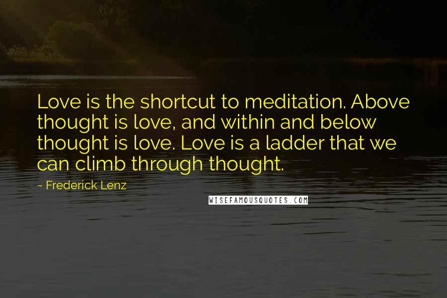 Frederick Lenz Quotes: Love is the shortcut to meditation. Above thought is love, and within and below thought is love. Love is a ladder that we can climb through thought.