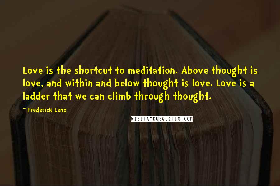 Frederick Lenz Quotes: Love is the shortcut to meditation. Above thought is love, and within and below thought is love. Love is a ladder that we can climb through thought.