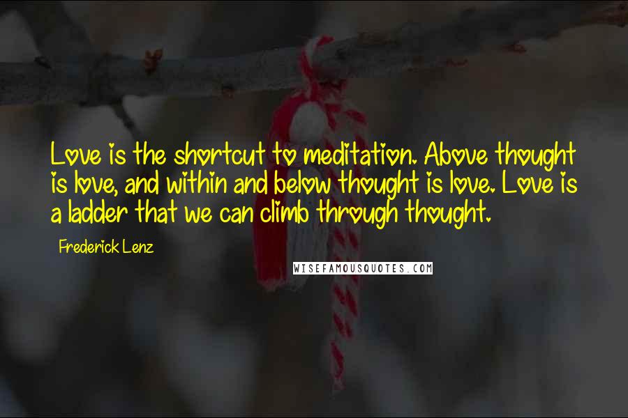 Frederick Lenz Quotes: Love is the shortcut to meditation. Above thought is love, and within and below thought is love. Love is a ladder that we can climb through thought.