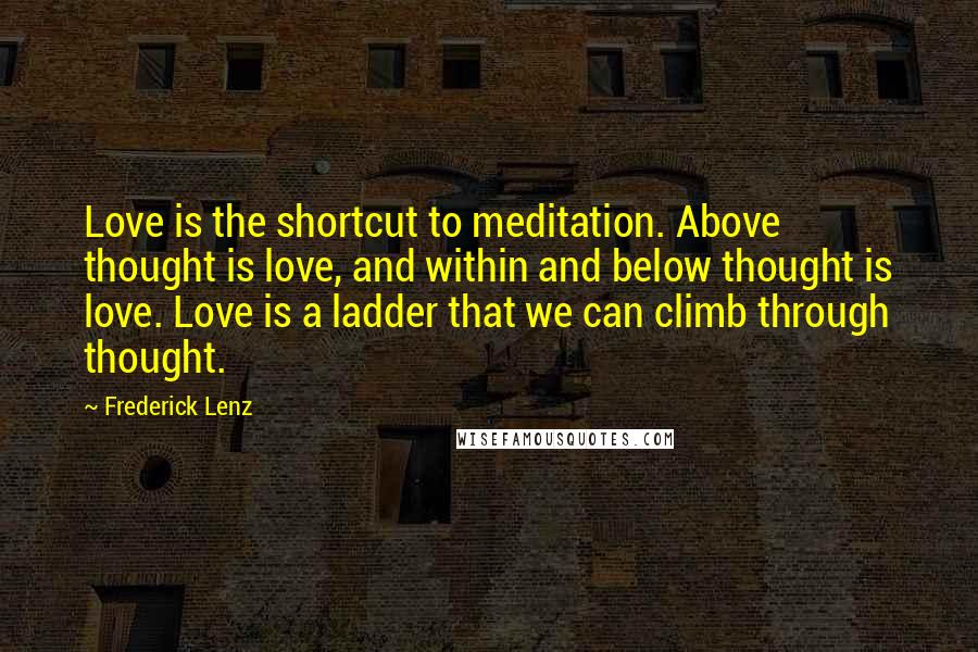 Frederick Lenz Quotes: Love is the shortcut to meditation. Above thought is love, and within and below thought is love. Love is a ladder that we can climb through thought.