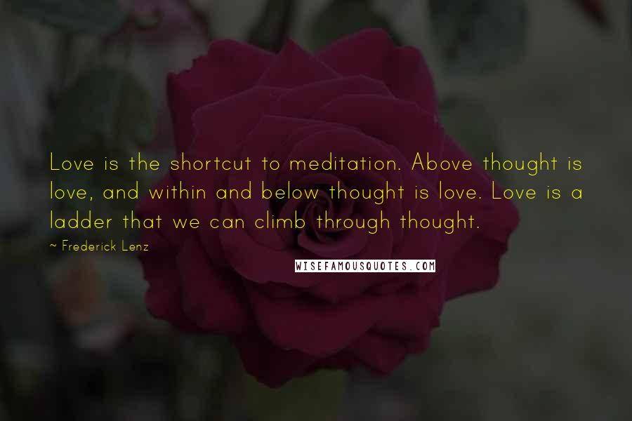 Frederick Lenz Quotes: Love is the shortcut to meditation. Above thought is love, and within and below thought is love. Love is a ladder that we can climb through thought.