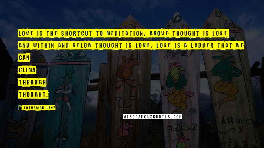 Frederick Lenz Quotes: Love is the shortcut to meditation. Above thought is love, and within and below thought is love. Love is a ladder that we can climb through thought.