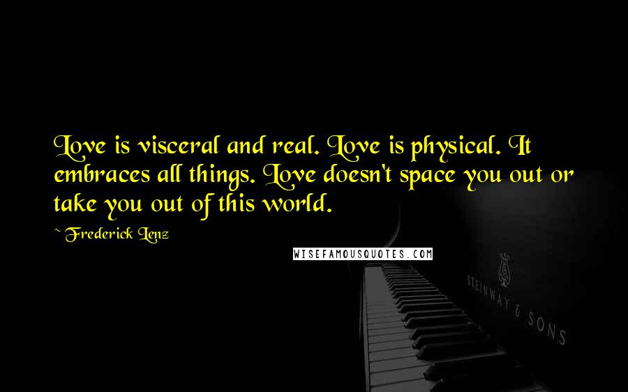 Frederick Lenz Quotes: Love is visceral and real. Love is physical. It embraces all things. Love doesn't space you out or take you out of this world.