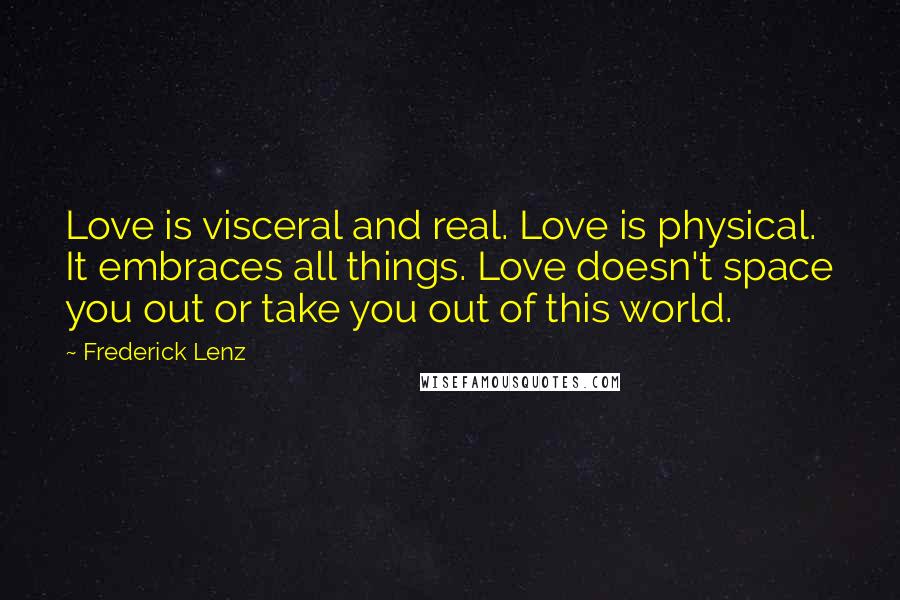 Frederick Lenz Quotes: Love is visceral and real. Love is physical. It embraces all things. Love doesn't space you out or take you out of this world.