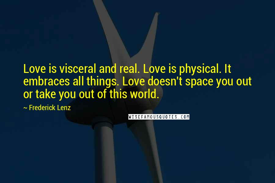 Frederick Lenz Quotes: Love is visceral and real. Love is physical. It embraces all things. Love doesn't space you out or take you out of this world.