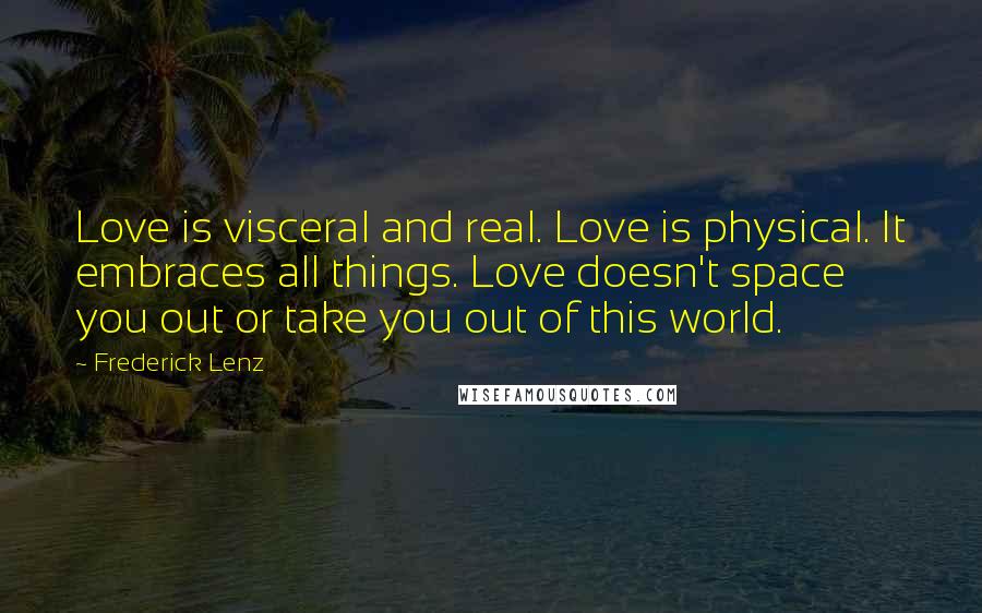 Frederick Lenz Quotes: Love is visceral and real. Love is physical. It embraces all things. Love doesn't space you out or take you out of this world.