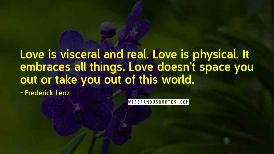 Frederick Lenz Quotes: Love is visceral and real. Love is physical. It embraces all things. Love doesn't space you out or take you out of this world.