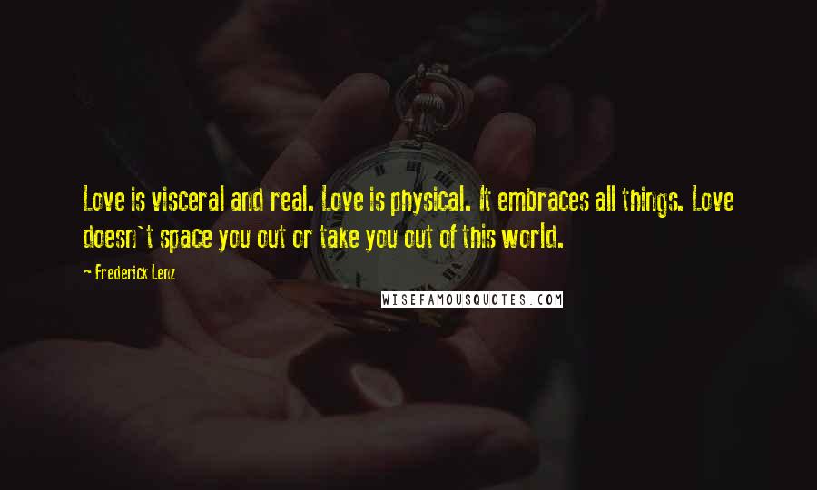 Frederick Lenz Quotes: Love is visceral and real. Love is physical. It embraces all things. Love doesn't space you out or take you out of this world.