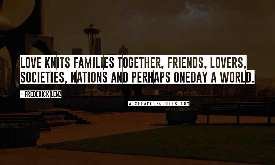 Frederick Lenz Quotes: Love knits families together, friends, lovers, societies, nations and perhaps oneday a world.