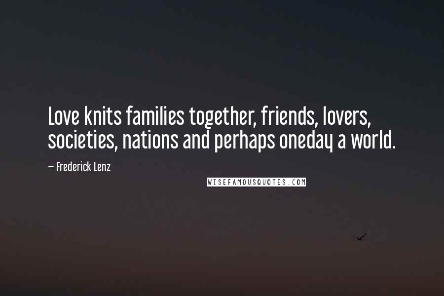 Frederick Lenz Quotes: Love knits families together, friends, lovers, societies, nations and perhaps oneday a world.