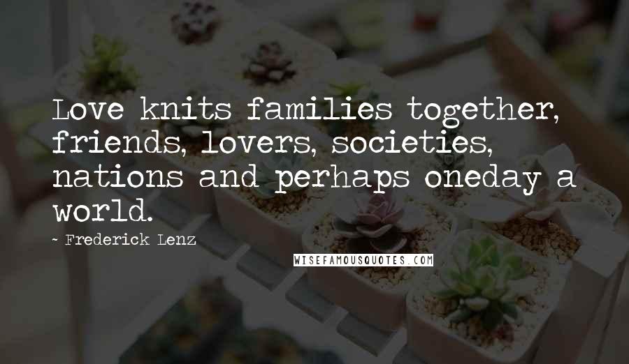 Frederick Lenz Quotes: Love knits families together, friends, lovers, societies, nations and perhaps oneday a world.