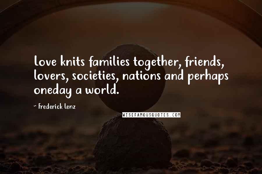 Frederick Lenz Quotes: Love knits families together, friends, lovers, societies, nations and perhaps oneday a world.