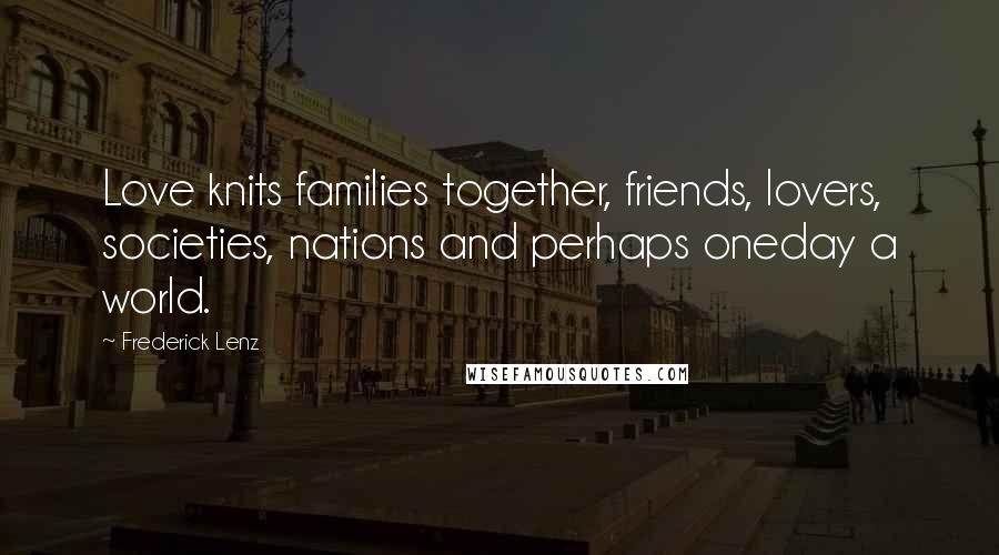 Frederick Lenz Quotes: Love knits families together, friends, lovers, societies, nations and perhaps oneday a world.