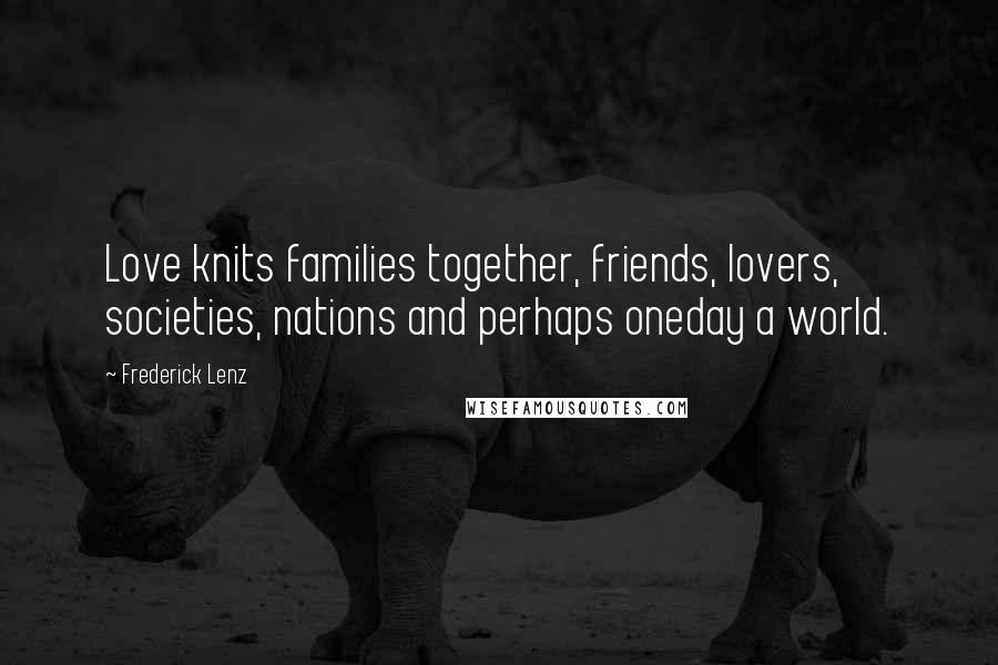 Frederick Lenz Quotes: Love knits families together, friends, lovers, societies, nations and perhaps oneday a world.