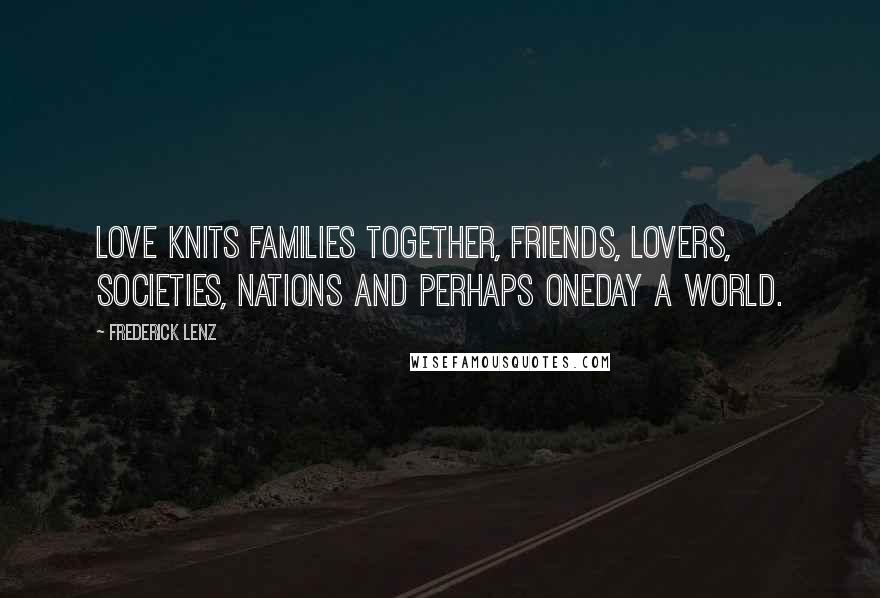 Frederick Lenz Quotes: Love knits families together, friends, lovers, societies, nations and perhaps oneday a world.