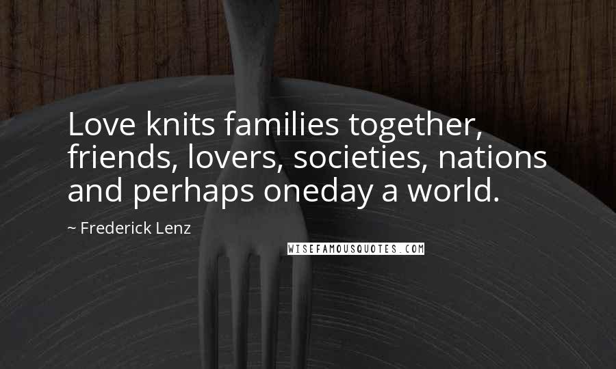 Frederick Lenz Quotes: Love knits families together, friends, lovers, societies, nations and perhaps oneday a world.